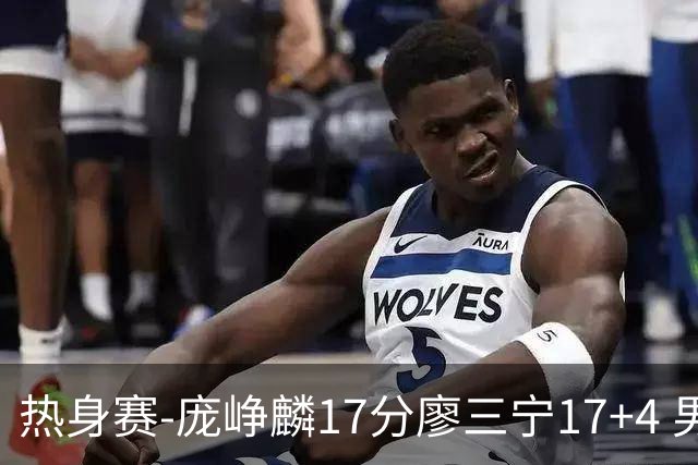 热身赛-庞峥麟17分廖三宁17+4 男篮遭FMP拉德尼基绝杀