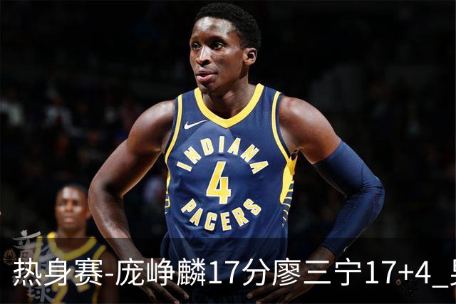 热身赛-庞峥麟17分廖三宁17+4 男篮遭FMP拉德尼基绝杀